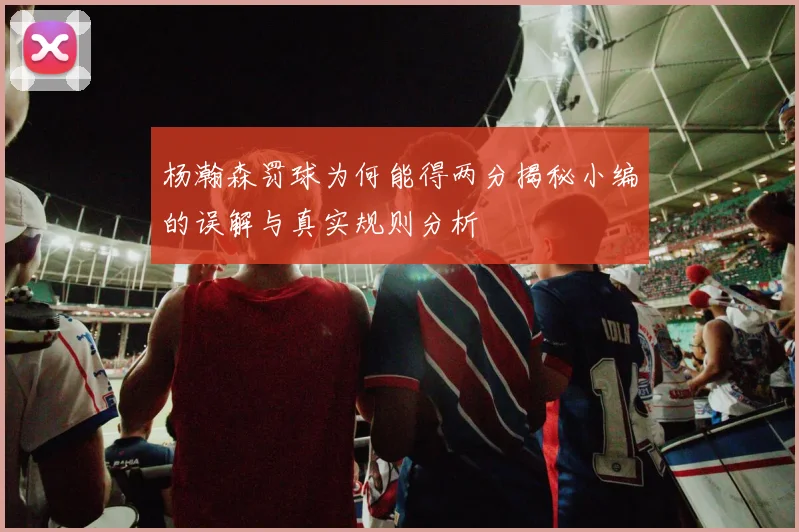 杨瀚森罚球为何能得两分揭秘小编的误解与真实规则分析