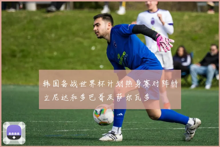 韩国备战世界杯计划热身赛对阵特立尼达和多巴哥及萨尔瓦多