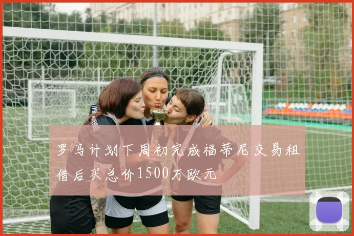 罗马计划下周初完成福蒂尼交易租借后买总价1500万欧元