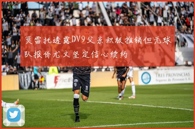 莫雷托透露DV9父亲积极推销但无球队报价尤文坚定信心续约
