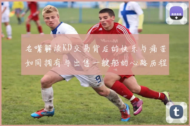 名嘴解读KD交易背后的快乐与痛苦如同拥有与出售一艘船的心路历程