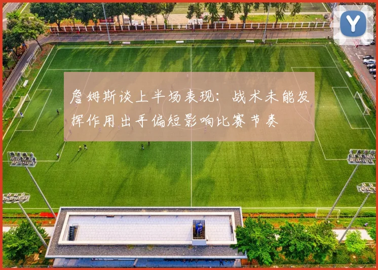 詹姆斯谈上半场表现：战术未能发挥作用出手偏短影响比赛节奏