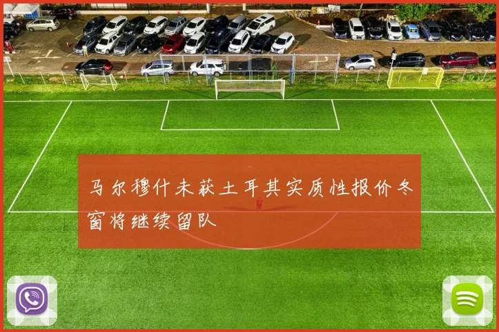 马尔穆什未获土耳其实质性报价冬窗将继续留队