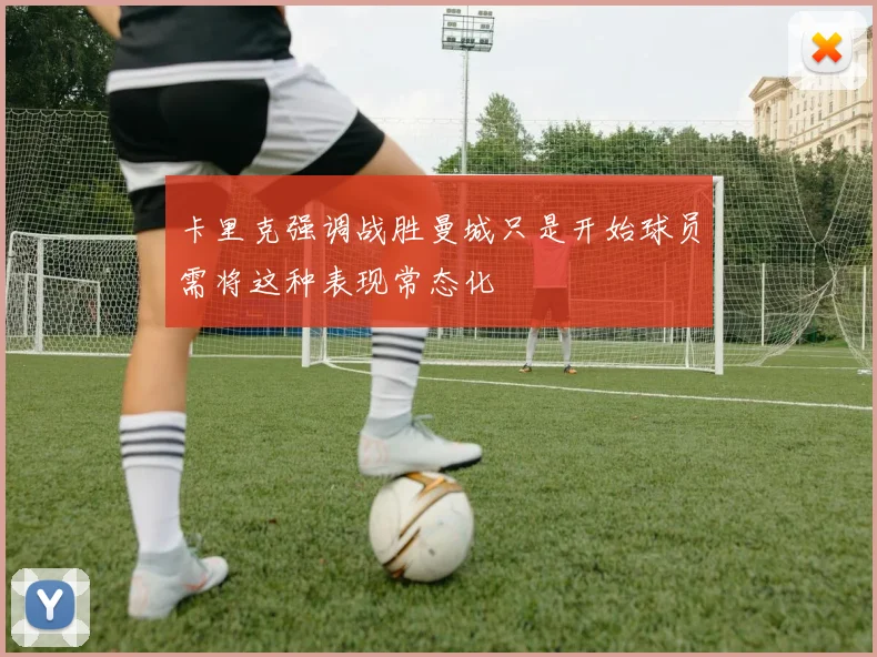 卡里克强调战胜曼城只是开始球员需将这种表现常态化