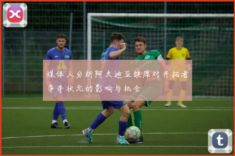 媒体人分析阿夫迪亚缺席对开拓者争夺状元的影响与机会