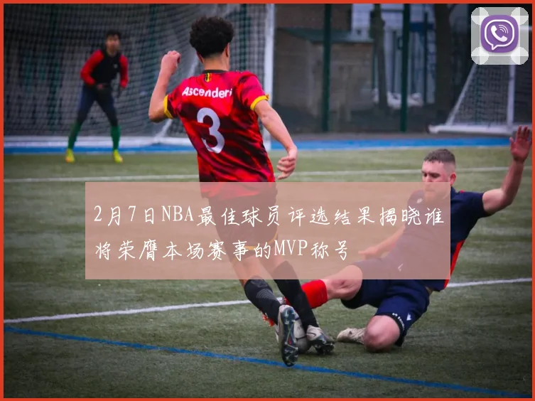2月7日NBA最佳球员评选结果揭晓谁将荣膺本场赛事的MVP称号