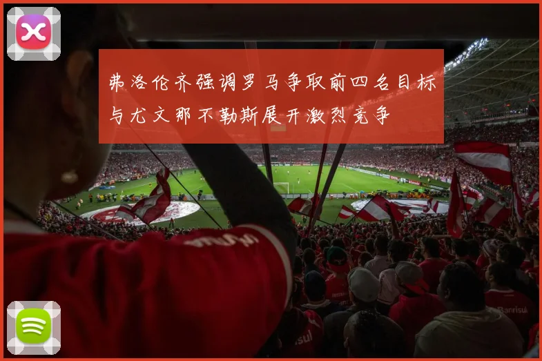 弗洛伦齐强调罗马争取前四名目标与尤文那不勒斯展开激烈竞争