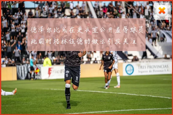 德泽尔比或在更衣室公开羞辱球员此前对格林伍德的做法引发关注