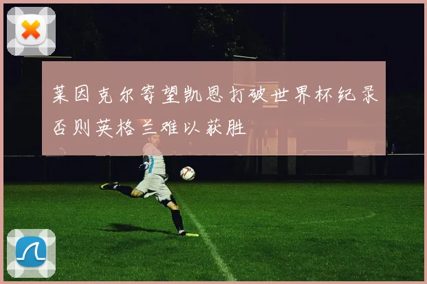 莱因克尔寄望凯恩打破世界杯纪录否则英格兰难以获胜