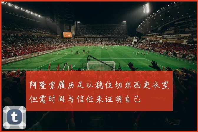 阿隆索履历足以稳住切尔西更衣室但需时间与信任来证明自己