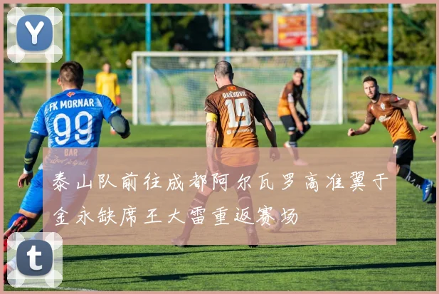 泰山队前往成都阿尔瓦罗高准翼于金永缺席王大雷重返赛场