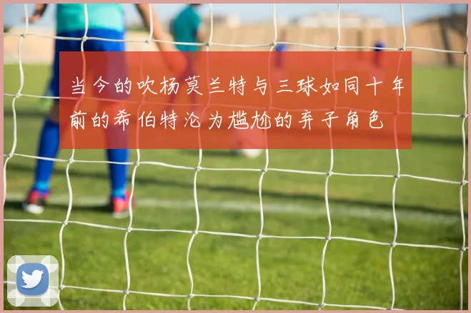 当今的吹杨莫兰特与三球如同十年前的希伯特沦为尴尬的弃子角色