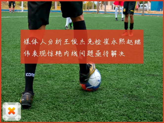 媒体人分析王俊杰免检崔永熙赵继伟表现惊艳内线问题亟待解决