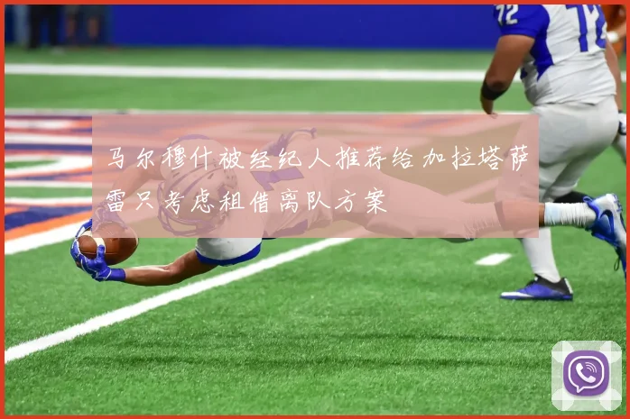 马尔穆什被经纪人推荐给加拉塔萨雷只考虑租借离队方案