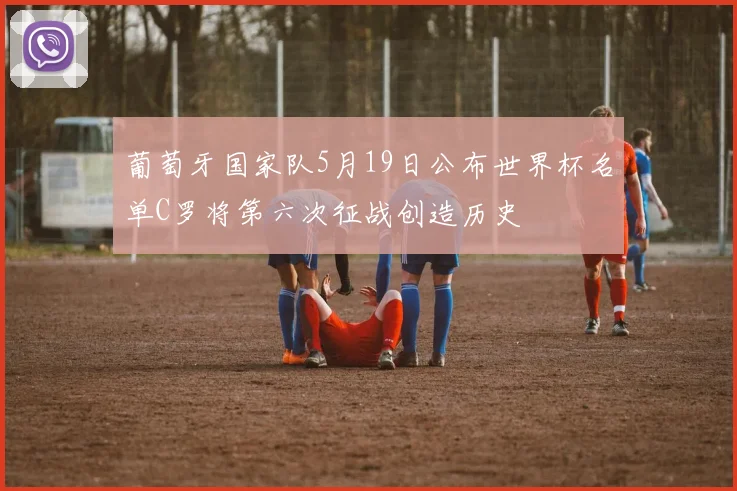 葡萄牙国家队5月19日公布世界杯名单C罗将第六次征战创造历史