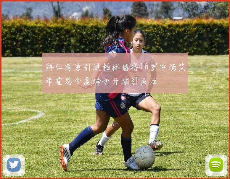 拜仁有意引进柏林赫塔16岁中场艾希霍恩今夏转会计划引关注