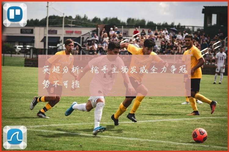 英超分析：枪手主场发威全力争冠势不可挡